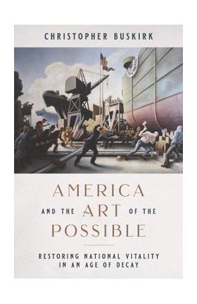 America and the Art of the Possible: Restoring National Vitality in an Age of Decay - Christopher Buskirk