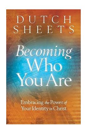 Becoming Who You Are: Embracing the Power of Your Identity in Christ - Dutch Sheets