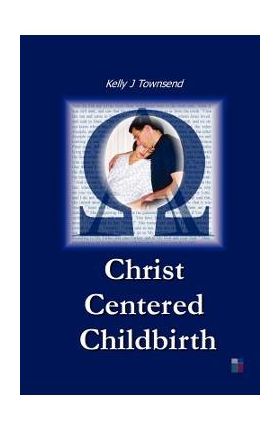 Christ Centered Childbirth - Kelly J. Townsend