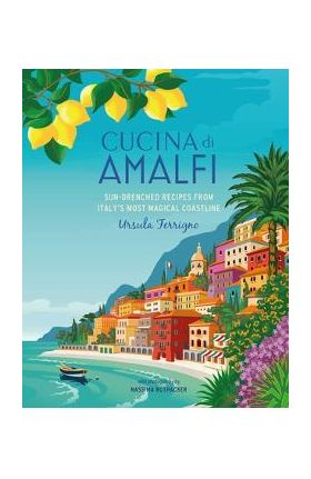 Cucina Di Amalfi: Sun-Drenched Recipes from Southern Italy's Most Magical Coastline - Ursula Ferrigno