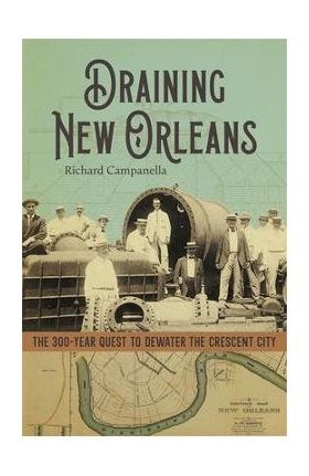 Draining New Orleans: The 300-Year Quest to Dewater the Crescent City - Richard Campanella