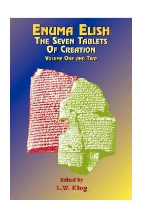 Enuma Elish: The Seven Tablets of Creation: The Babylonian and Assyrian Legends Concerning the Creation of the World and of Mankind. - L. W. King