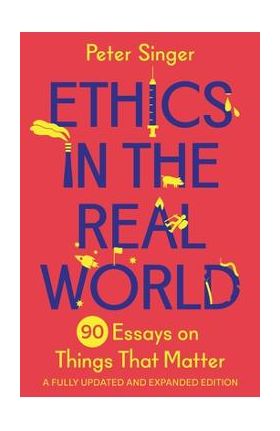 Ethics in the Real World: 90 Essays on Things That Matter - A Fully Updated and Expanded Edition - Peter Singer