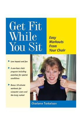 Get Fit While You Sit: Easy Workouts from Your Chair - Charlene Torkelson