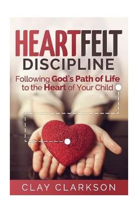 Heartfelt Discipline: Following God's Path of Life to the Heart of Your Child - Clay Clarkson