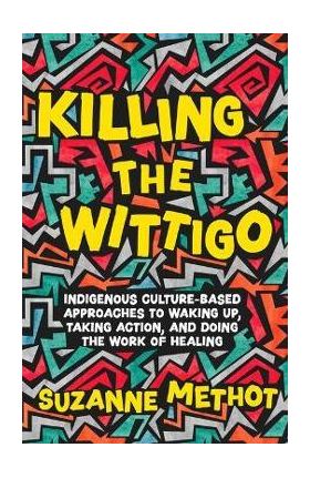 Killing the Wittigo: Indigenous Culture-Based Approaches to Waking Up, Taking Action, and Doing the Work of Healing - Suzanne Methot