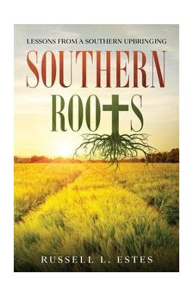 Southern Roots: Lessons From a Southern Upbringing - Russell L. Estes