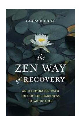 The Zen Way of Recovery: An Illuminated Path Out of the Darkness of Addiction - Laura Burges