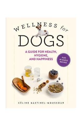 Wellness for Dogs: A Guide for Health, Hygiene, and Happiness - Céline Gastinel-moussour