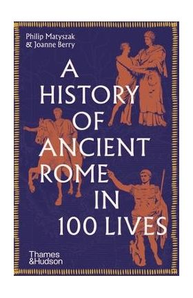 A History of Ancient Rome in 100 Lives - Philip Matyszak