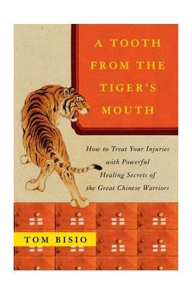 A Tooth from the Tiger's Mouth: How to Treat Your Injuries with Powerful Healing Secrets of the Great Chinese Warrior - Tom Bisio