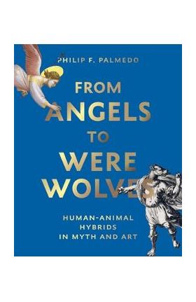 From Angels to Werewolves: Human-Animal Hybrids in Art and Myth - Philip F. Palmedo