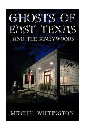 Ghosts of East Texas and the Pineywoods - Mitchel Whitington
