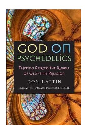 God on Psychedelics: Tripping Across the Rubble of Old-Time Religion - Don Lattin