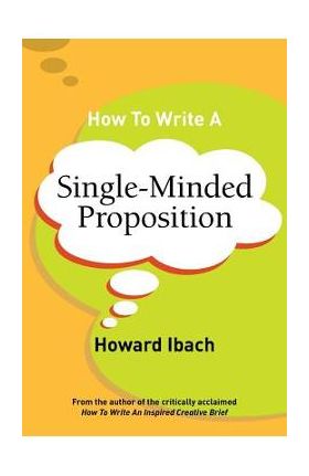 How To Write A Single-Minded Proposition: Five insights on advertising's most difficult sentence. Plus two new approaches. - Howard Ibach