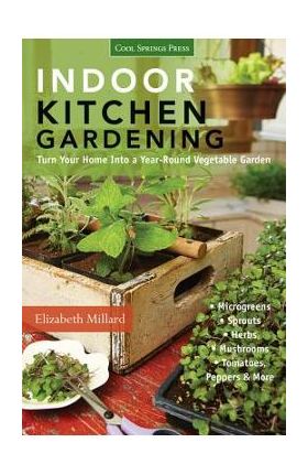 Indoor Kitchen Gardening: Turn Your Home Into a Year-Round Vegetable Garden - Microgreens - Sprouts - Herbs - Mushrooms - Tomatoes, Peppers & Mo - Elizabeth Millard