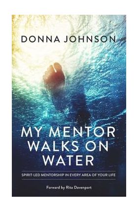 My Mentor Walks on Water: Spirit-Led Mentorship in Every Area of Your Life - Donna Johnson
