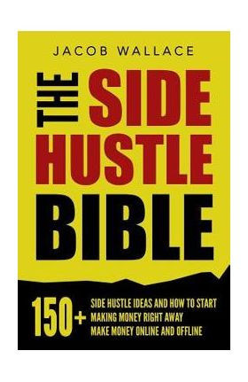 The Side Hustle Bible: 150+ Side Hustle Ideas and How to Start Making Money Right Away - Make Money Online and Offline - Jacob Wallace