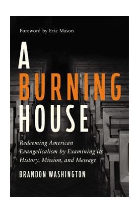 A Burning House: Redeeming American Evangelicalism by Examining Its History, Mission, and Message - Brandon Washington