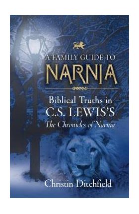 A Family Guide to Narnia: Biblical Truths in C.S. Lewis's the Chronicles of Narnia - Christin Ditchfield