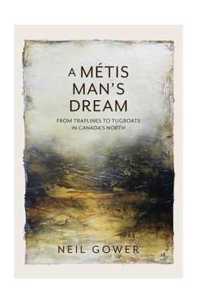 A Metis Man's Dream: From Traplines to Tugboats in Canada's North - Neil Gower