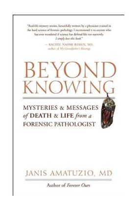 Beyond Knowing: Mysteries and Messages of Death and Life from a Forensic Pathologist - Janis Amatuzio