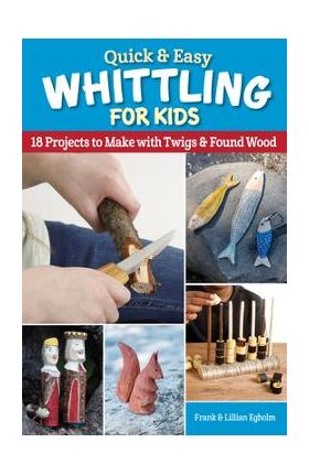 Quick & Easy Whittling for Kids: 18 Projects to Make with Twigs & Found Wood - Frank Egholm