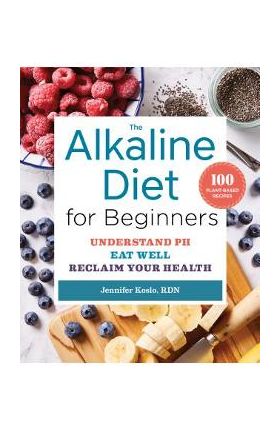 The Alkaline Diet for Beginners: Understand Ph, Eat Well, and Reclaim Your Health - Jennifer Koslo