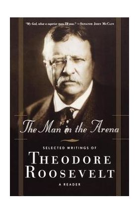 The Man in the Arena: Selected Writings of Theodore Roosevelt: A Reader - Theodore Iv Roosevelt