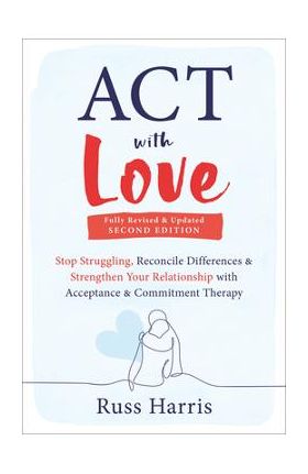 ACT with Love: Stop Struggling, Reconcile Differences, and Strengthen Your Relationship with Acceptance and Commitment Therapy - Russ Harris