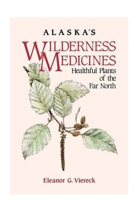 Alaska's Wilderness Medicines: Healthful Plants of the Far North - Eleanor G. Viereck