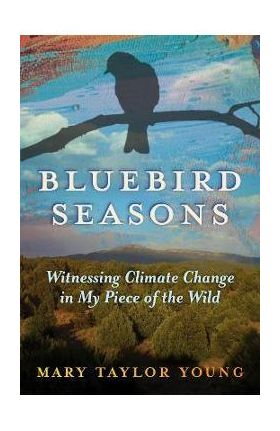 Bluebird Seasons: Witnessing Climate Change in My Piece of the Wild - Mary Taylor Young