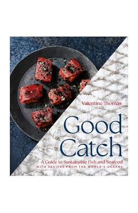 Good Catch: A Guide to Sustainable Fish and Seafood with Recipes from the World's Oceans - Valentine Thomas