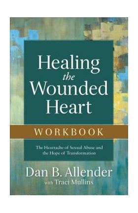 Healing the Wounded Heart Workbook: The Heartache of Sexual Abuse and the Hope of Transformation - Dan B. Allender