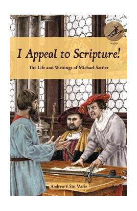 I Appeal to Scripture!: The Life and Writings of Michael Sattler - Andrew V. Ste Marie
