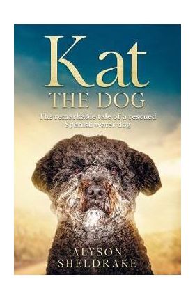 Kat the Dog: The remarkable tale of a rescued Spanish water dog - Alyson Sheldrake