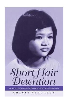 Short Hair Detention: Memoir of a Thirteen-Year-Old Girl Surviving the Cambodian Genocide - Channy Chhi Laux