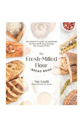 The Fresh-Milled Flour Bread Book: The Complete Guide to Mastering Your Home Mill for Artisan Sourdough, Pizza, Croissants and More - Tim Giuffi