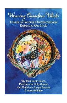 Weaving Ourselves Whole: A Guide for Forming a Transformational Expressive Arts Circle - Terri Goslin-jones