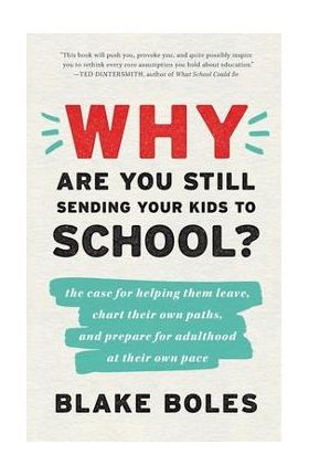 Why Are You Still Sending Your Kids to School?: the case for helping them leave, chart their own paths, and prepare for adulthood at their own pace - Blake Boles