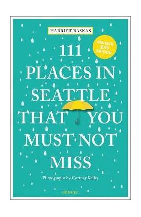 111 Places in Seattle That You Must Not Miss (Revised & Updated) - Harriet Baskas