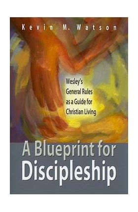 A Blueprint for Discipleship: Wesley's General Rules as a Guide for Christian Living - Kevin M. Watson