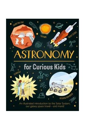 Astronomy for Curious Kids: An Illustrated Introduction to the Solar System, Our Galaxy, Space Travel--And More! - Giles Sparrow