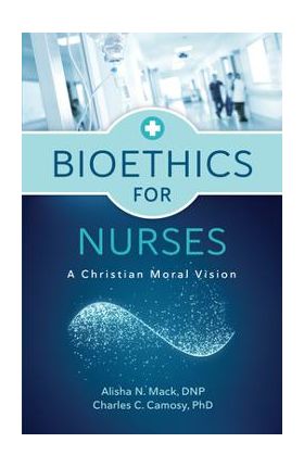 Bioethics for Nurses: A Christian Moral Vision - Alisha N. Mack