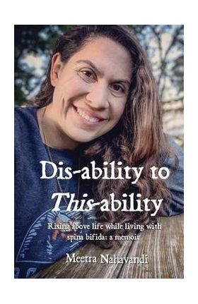 Dis-ability to This-ability: Rising Above Life While Living with Spina Bifida: A Memoir - Meetra Nahavandi