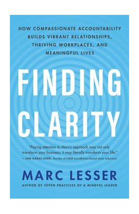 Finding Clarity: How Compassionate Accountability Builds Vibrant Relationships, Thriving Workplaces, and Meaningful Lives - Marc Lesser