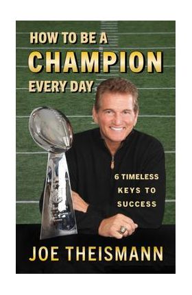 How to Be a Champion Every Day: 6 Timeless Keys to Success - Joe Theismann