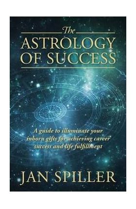 The Astrology of Success: A Guide to Illuminate Your Inborn Gifts for Achieving Career Success and Life Fulfillment - Jan Spiller