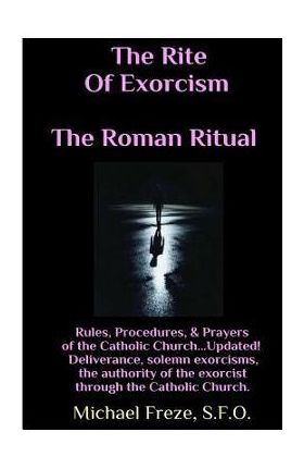 The Rite Of Exorcism The Roman Ritual: Rules, Procedures, Prayers of the Catholic Church - Michael Freze