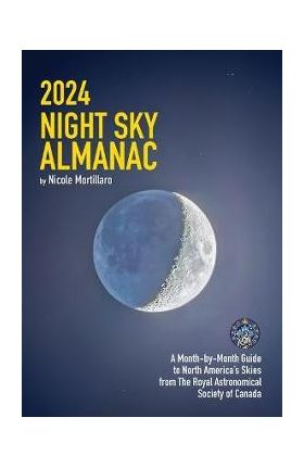 2024 Night Sky Almanac: A Month-By-Month Guide to North America's Skies from the Royal Astronomical Society of Canada - Nicole Mortillaro